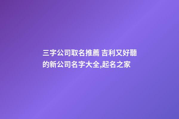 三字公司取名推薦 吉利又好聽的新公司名字大全,起名之家-第1張-公司起名-玄機派